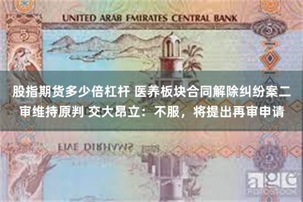 股指期货多少倍杠杆 医养板块合同解除纠纷案二审维持原判 交大昂立：不服，将提出再审申请