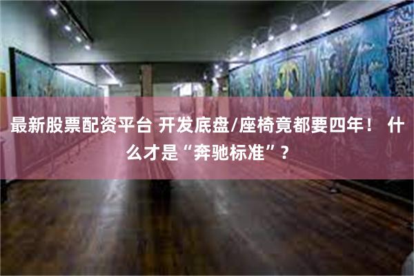 最新股票配资平台 开发底盘/座椅竟都要四年！ 什么才是“奔驰标准”？
