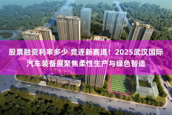 股票融资利率多少 竞逐新赛道！2025武汉国际汽车装备展聚焦柔性生产与绿色智造