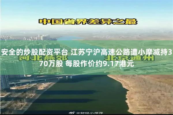安全的炒股配资平台 江苏宁沪高速公路遭小摩减持370万股 每股作价约9.17港元