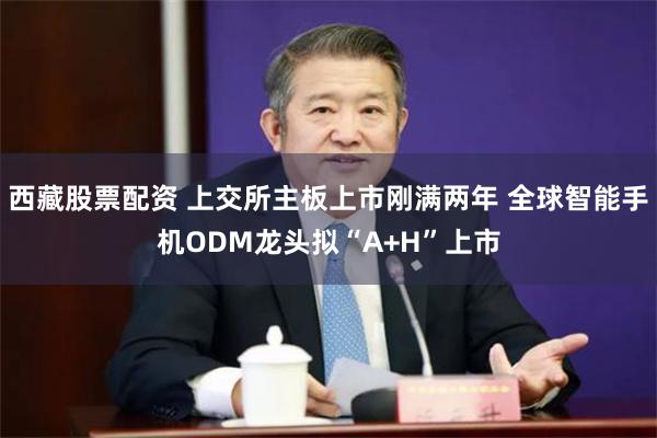 西藏股票配资 上交所主板上市刚满两年 全球智能手机ODM龙头拟“A+H”上市