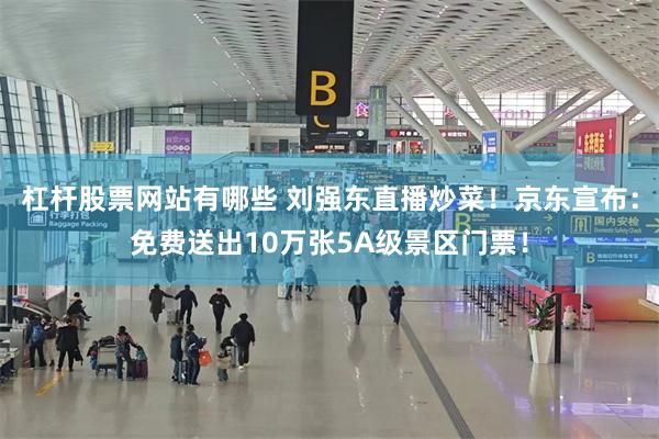 杠杆股票网站有哪些 刘强东直播炒菜！京东宣布：免费送出10万张5A级景区门票！