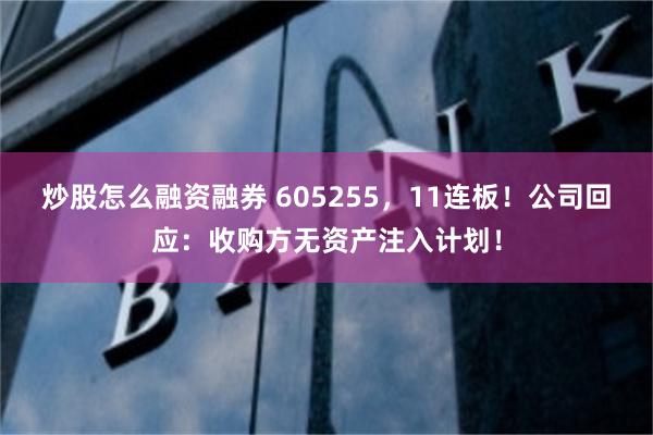 炒股怎么融资融券 605255，11连板！公司回应：收购方无资产注入计划！