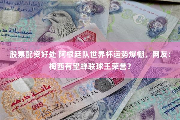 股票配资好处 阿根廷队世界杯运势爆棚，网友：梅西有望蝉联球王荣誉？