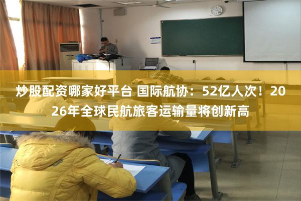 炒股配资哪家好平台 国际航协：52亿人次！2026年全球民航旅客运输量将创新高