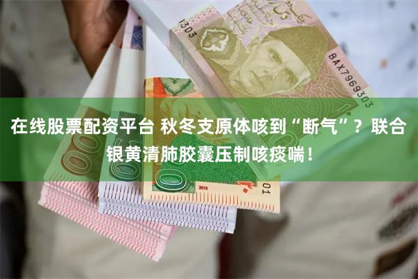 在线股票配资平台 秋冬支原体咳到“断气”?联合银黄清肺胶囊压制咳痰喘!