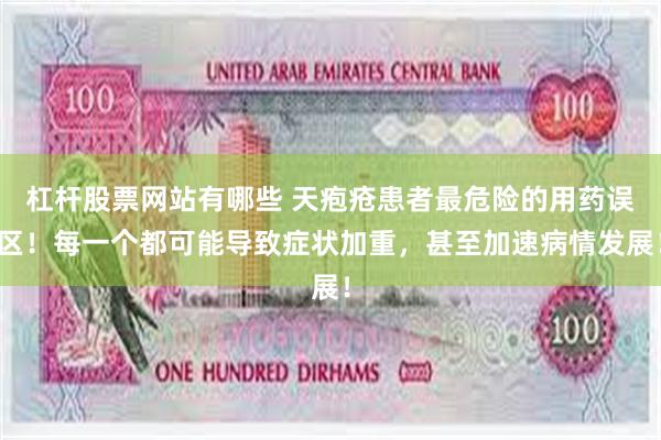 杠杆股票网站有哪些 天疱疮患者最危险的用药误区！每一个都可能导致症状加重，甚至加速病情发展！