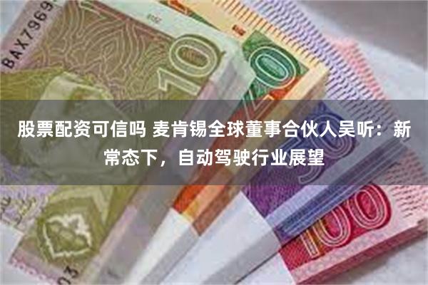 股票配资可信吗 麦肯锡全球董事合伙人吴听：新常态下，自动驾驶行业展望