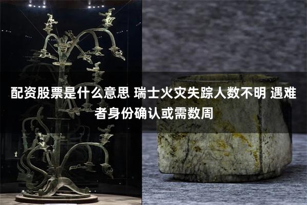 配资股票是什么意思 瑞士火灾失踪人数不明 遇难者身份确认或需数周