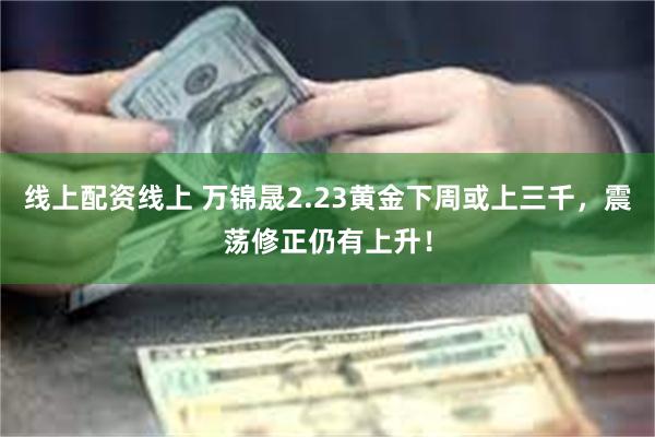 线上配资线上 万锦晟2.23黄金下周或上三千，震荡修正仍有上升！